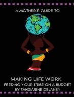 A Mother's Guide to Making Life Work Feeding Your Tribe on a Budget: Feeding Your Tribe on a Budget di Tangarine Delaney edito da Createspace Independent Publishing Platform