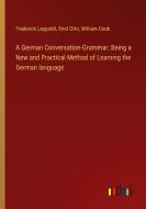 A German Conversation-Grammar: Being a New and Practical Method of Learning the German language di Frederick Leypoldt, Emil Otto, William Cook edito da Outlook Verlag