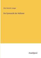 Die Gymnastik der Hellenen di Otto Heinrich Jaeger edito da Anatiposi Verlag