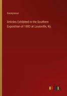 Articles Exhibited in the Southern Exposition of 1883 at Louisville, Ky. di Anonymous edito da Outlook Verlag