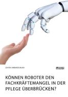 Können Roboter den Fachkräftemangel in der Pflege überbrücken? di Levon Ambarzumjan edito da Science Factory