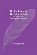 The Evolution of the Idea of God di Grant Allen edito da Alpha Editions