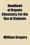 Handbook Of Organic Chemistry; For The Use Of Students di William Gregory edito da General Books Llc