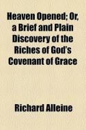 Heaven Opened; Or, A Brief And Plain Discovery Of The Riches Of God's Covenant Of Grace di Richard Alleine edito da General Books Llc