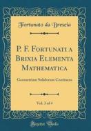 P. F. Fortunati a Brixia Elementa Mathematica, Vol. 3 of 4: Geometriam Solidorum Continens (Classic Reprint) di Fortunato Da Brescia edito da Forgotten Books