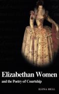 Elizabethan Women and the Poetry of Courtship di Ilona Bell edito da Cambridge University Press