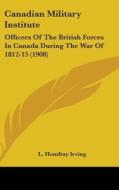 Canadian Military Institute: Officers of the British Forces in Canada During the War of 1812-15 (1908) di L. Homfray Irving edito da Kessinger Publishing