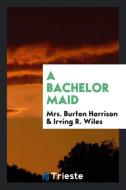 A Bachelor Maid di Mrs. Burton Harrison, Irving R. Wiles edito da Trieste Publishing