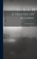 A Treatise on Algebra di George Peacock edito da LEGARE STREET PR