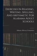 Exercises In Reading, Writing, Spelling, And Arithmetic For Alabama Adult Schools di Alabama Illiteracy Commission edito da LEGARE STREET PR