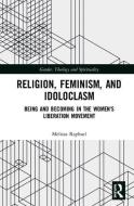 Religion, Feminism, and Idoloclasm di Melissa (University of Gloucestershire Raphael edito da Taylor & Francis Ltd