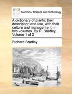 A Dictionary Of Plants; Their Description And Use, With Their Culture And Management. In Two Volumes. By R. Bradley, ... Volume 1 Of 2 di Richard Bradley edito da Gale Ecco, Print Editions