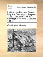 Letters From Portugal, Spain, Italy And Germany, In The Years 1759, 1760, And 1761. By Christopher Hervey, ... Volume 1 Of 3 di Christopher Hervey edito da Gale Ecco, Print Editions