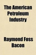 The American Petroleum Industry di Raymond Foss Bacon edito da General Books Llc