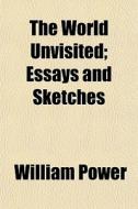 The World Unvisited; Essays And Sketches di William Power edito da General Books