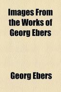 Images From The Works Of Georg Ebers di Georg Ebers edito da General Books Llc