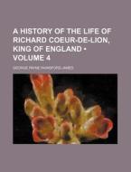 A History Of The Life Of Richard Coeur-de-lion, King Of England (volume 4) di George Payne Rainsford James edito da General Books Llc