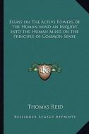 Essays on the Active Powers of the Human Mind an Inquiry Into the Human Mind on the Principle of Common Sense di Thomas Reid edito da Kessinger Publishing