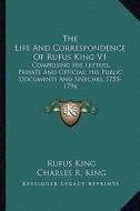 The Life and Correspondence of Rufus King V1: Comprising His Letters, Private and Official; His Public Documents and Speeches, 1755-1794 di Rufus King edito da Kessinger Publishing