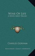 Wine of Life: A Novel about Balzac di Charles Gorham edito da Kessinger Publishing