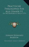 Practische Philosophie Fur Alle Stande V1: Ein Weltburgerlich Buch (1777) di Johann Bernhard Basedow edito da Kessinger Publishing