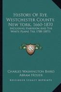 History of Rye, Westchester County, New York, 1660-1870: Including Harrison and the White Plains Till 1788 (1871) di Charles Washington Baird edito da Kessinger Publishing