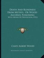 Death and Blindness from Methyl- Or Wood-Alcohol Poisoning: With Means of Prevention (1912) di Casey Albert Wood edito da Kessinger Publishing