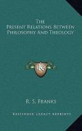 The Present Relations Between Philosophy and Theology di R. S. Franks edito da Kessinger Publishing