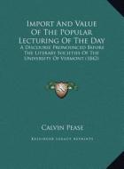 Import and Value of the Popular Lecturing of the Day: A Discourse Pronounced Before the Literary Societies of the a Discourse Pronounced Before the Li di Calvin Pease edito da Kessinger Publishing