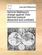 Admiral Mathews's Charge Against Vice-admiral Lestock Dissected And Confuted. di Multiple Contributors edito da Gale Ecco, Print Editions