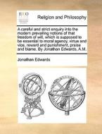 A Careful And Strict Enquiry Into The Modern Prevailing Notions Of That Freedom Of Will, Which Is Supposed To Be Essential To Moral Agency, Virtue And di Jonathan Edwards edito da Gale Ecco, Print Editions