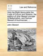 Unto The Right Honourable The Lords Of Council And Session, The Petition Of John Stewart Younger Of Ballacheilish, And Duncan Stewart Of Auchnacoan, . di Captain John Stewart edito da Gale Ecco, Print Editions