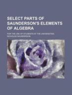 Select Parts Of Saunderson's Elements Of Algebra; For The Use Of Students At The Universities di Nicholas Saunderson edito da General Books Llc