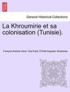 La Khroumirie et sa colonisation (Tunisie). di François Antoine Henri. Gue´rard, E´mile Auguste. Boutineau edito da British Library, Historical Print Editions