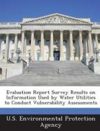 Evaluation Report Survey Results On Information Used By Water Utilities To Conduct Vulnerability Assessments edito da Bibliogov