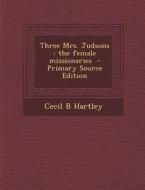 Three Mrs. Judsons: The Female Missionaries - Primary Source Edition di Cecil B. Hartley edito da Nabu Press