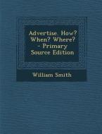 Advertise. How? When? Where? - Primary Source Edition di William Smith edito da Nabu Press