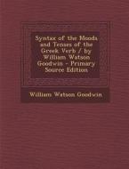 Syntax of the Moods and Tenses of the Greek Verb / By William Watson Goodwin - Primary Source Edition di William Watson Goodwin edito da Nabu Press