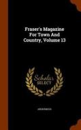 Fraser's Magazine For Town And Country, Volume 13 di Anonymous edito da Arkose Press