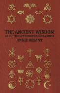The Ancient Wisdom - An Outline of Theosophical Teachings di Annie Wood Besant, Annie Besant edito da Chandra Chakravarti Press