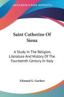 Saint Catherine Of Siena: A Study In The Religion, Literature And History Of The Fourteenth Century In Italy di Edmund G. Gardner edito da Kessinger Publishing, Llc