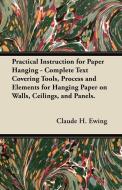 Practical Instruction for Paper Hanging - Complete Text Covering Tools, Process and Elements for Hanging Paper on Walls, di Claude H. Ewing edito da Schwarz Press