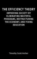 The Efficiency Theory: Improving Society by Eliminating Wasteful Programs, Restructuring the Economy, and Fixing Education di Timothy Scott Archer edito da Createspace