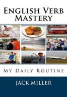 English Verb Mastery: My Daily Routine di Jack Miller, Irineu De Oliveira Jnr edito da Createspace