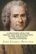A Discourse Upon the Origin and the Foundation of the Inequality Among Mankind di Jean Jacques Rousseau edito da Createspace Independent Publishing Platform