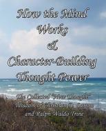 How the Mind Works & Character-Building Thought Power di Christian D Larson, Ralph Waldo Trine edito da Limitless Press LLC