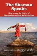 The Shaman Speaks di Maggie Wahls, Shaman Elder Maggie Wahls edito da Marvelous Spirit Press