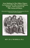 Iron Making in the Olden Times as Instanced in the Ancient Mines, Forges, and Furnaces of the Forest of Dean di H. G. Nicholls edito da BENEDICTION CLASSICS