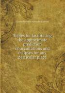 Tables For Facilitating The Approximate Prediction Of Occultations And Eclipses For Any Particular Place di Charles Frederick Alexander Shadwell edito da Book On Demand Ltd.