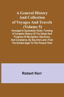 A General History and Collection of Voyages and Travels (Volume 5); Arranged in Systematic Order di Robert Kerr edito da Alpha Editions
